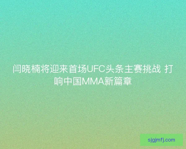 闫晓楠将迎来首场UFC头条主赛挑战 打响中国MMA新篇章