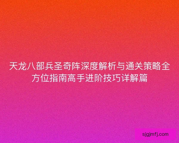 天龙八部兵圣奇阵深度解析与通关策略全方位指南高手进阶技巧详解篇