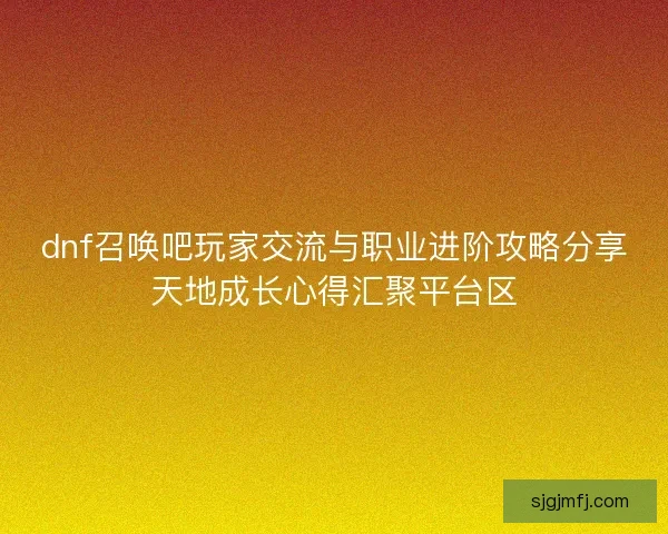 dnf召唤吧玩家交流与职业进阶攻略分享天地成长心得汇聚平台区