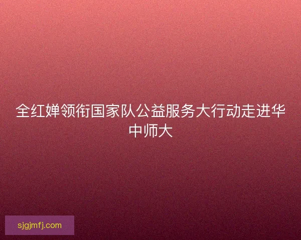 全红婵领衔国家队公益服务大行动走进华中师大