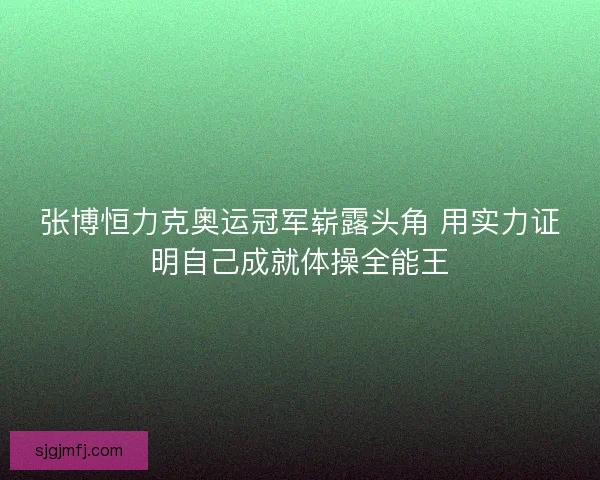 张博恒力克奥运冠军崭露头角 用实力证明自己成就体操全能王